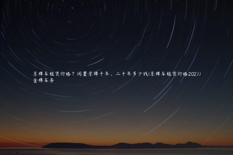京牌车租赁价格？闲置京牌十年、二十年多少钱(京牌车租赁价格2021)