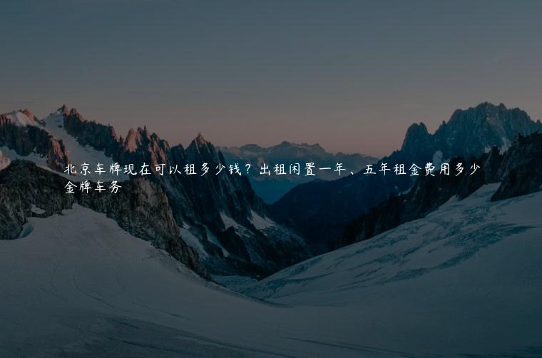 北京车牌现在可以租多少钱？出租闲置一年、五年租金费用多少