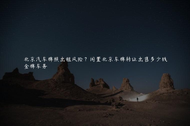 北京汽车牌照出租风险？闲置北京车牌转让出售多少钱