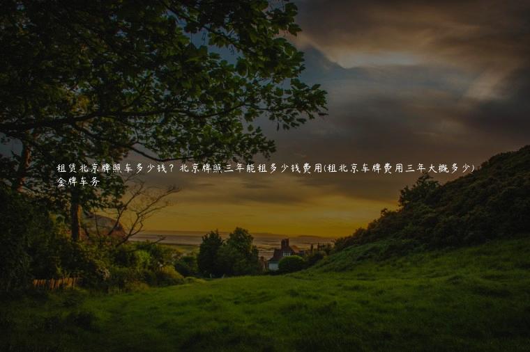 租赁北京牌照车多少钱？北京牌照三年能租多少钱费用(租北京车牌费用三年大概多少)
