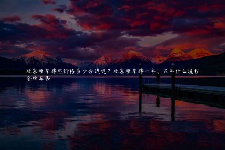 北京租车牌照价格多少合适呢？北京租车牌一年、五年什么流程