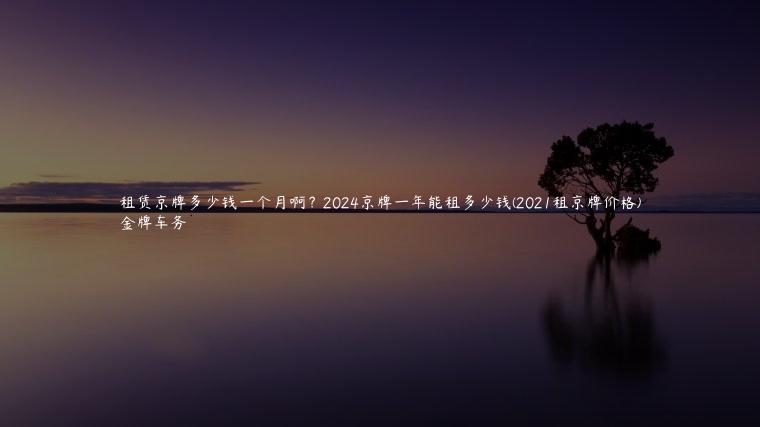 租赁京牌多少钱一个月啊？2024京牌一年能租多少钱(2021租京牌价格)