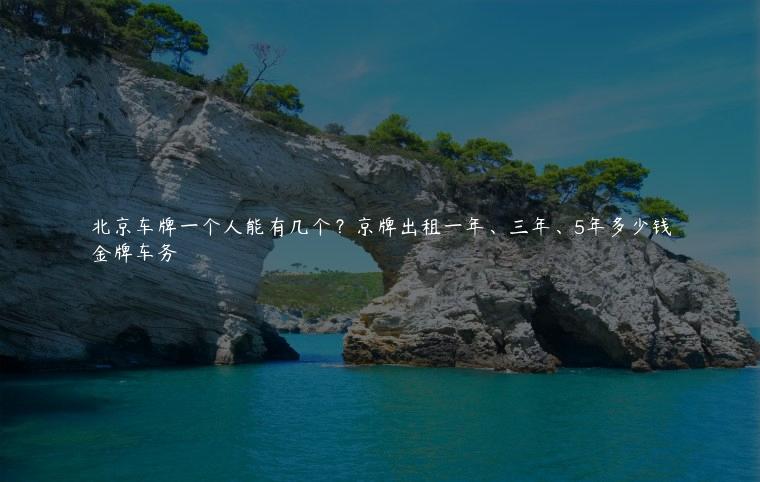 北京车牌一个人能有几个？京牌出租一年、三年、5年多少钱