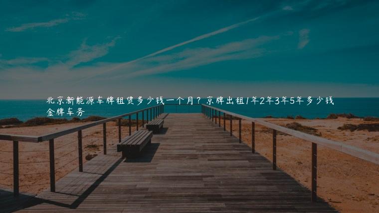 北京新能源车牌租赁多少钱一个月？京牌出租1年2年3年5年多少钱