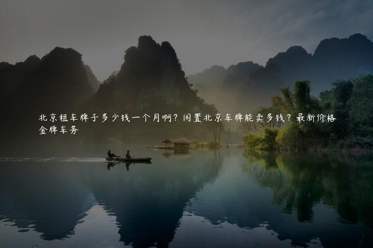 北京租车牌子多少钱一个月啊？闲置北京车牌能卖多钱？最新价格