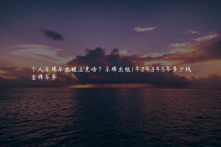 个人京牌车出租注意啥？京牌出租1年2年3年5年多少钱