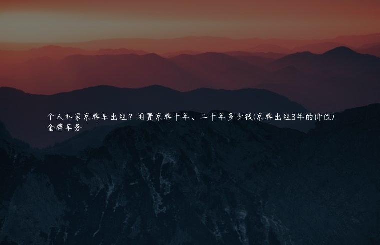 个人私家京牌车出租？闲置京牌十年、二十年多少钱(京牌出租3年的价位)