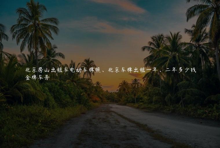 北京房山出租车电动车牌照、北京车牌出租一年、二年多少钱