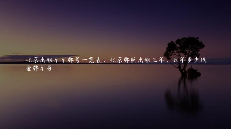 北京出租车车牌号一览表、北京牌照出租三年、五年多少钱