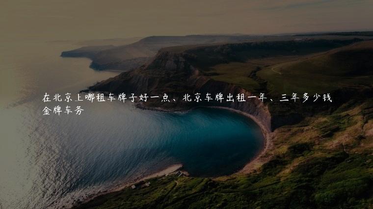 在北京上哪租车牌子好一点、北京车牌出租一年、三年多少钱