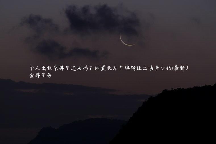 个人出租京牌车违法吗？闲置北京车牌转让出售多少钱(最新）