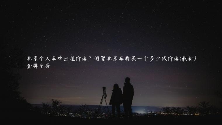 北京个人车牌出租价格？闲置北京车牌买一个多少钱价格(最新）