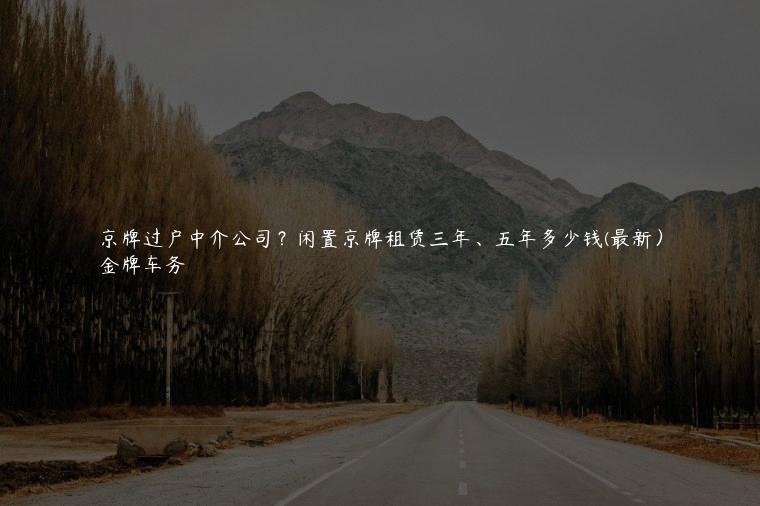 京牌过户中介公司？闲置京牌租赁三年、五年多少钱(最新）