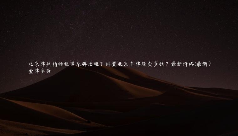 北京牌照指标租赁京牌出租？闲置北京车牌能卖多钱？最新价格(最新）