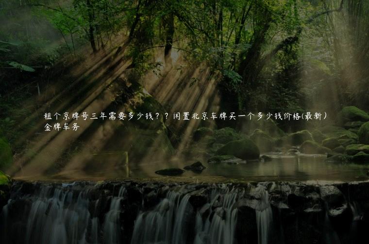 租个京牌号三年需要多少钱？？闲置北京车牌买一个多少钱价格(最新）
