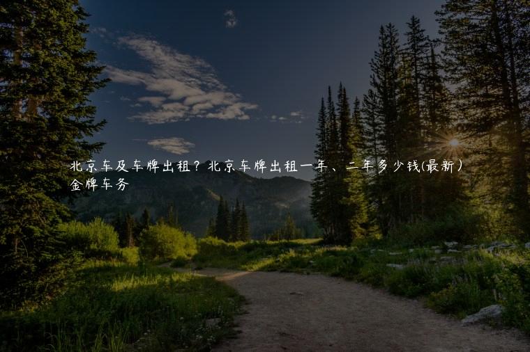 北京车及车牌出租？北京车牌出租一年、二年多少钱(最新）