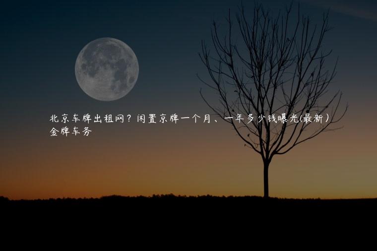 北京车牌出租网？闲置京牌一个月、一年多少钱曝光(最新）