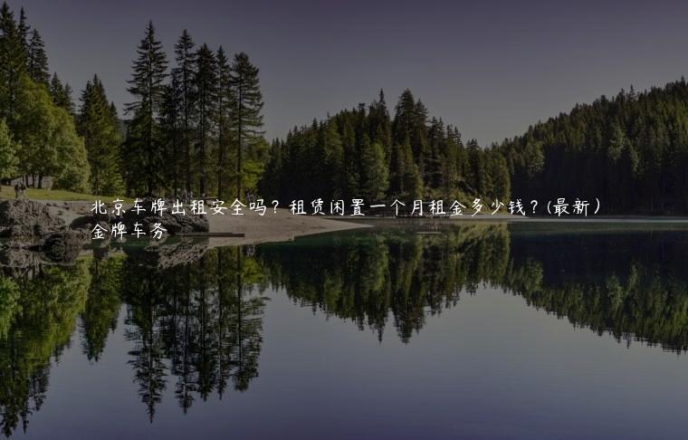 北京车牌出租安全吗？租赁闲置一个月租金多少钱？(最新）