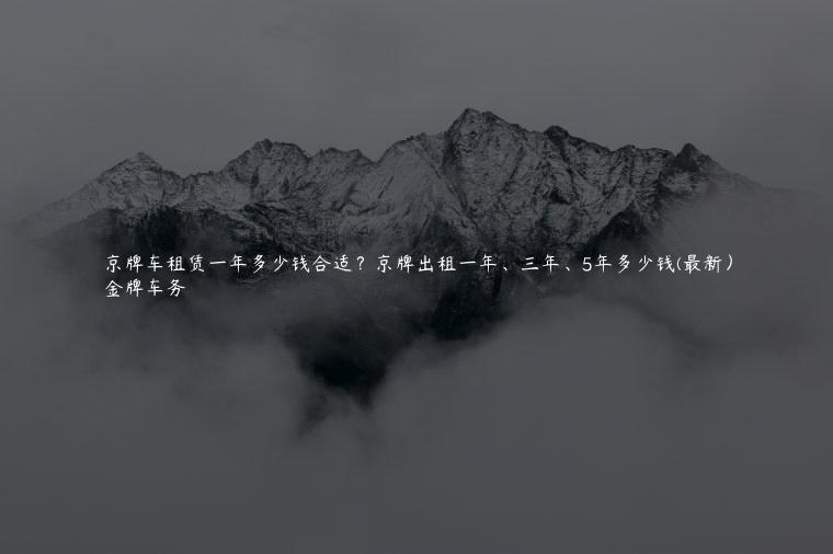 京牌车租赁一年多少钱合适？京牌出租一年、三年、5年多少钱(最新）