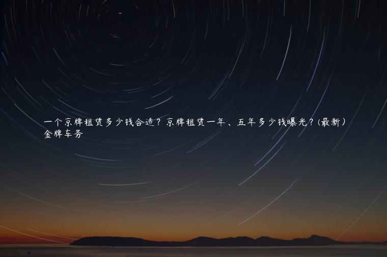 一个京牌租赁多少钱合适？京牌租赁一年、五年多少钱曝光？(最新）