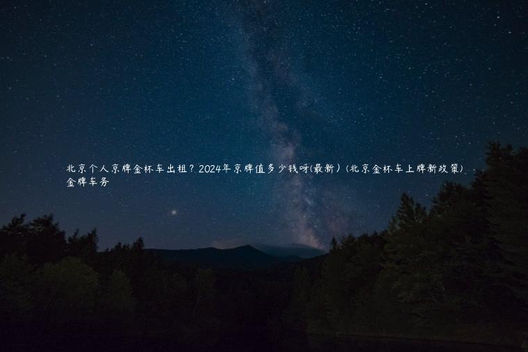 北京个人京牌金杯车出租？2024年京牌值多少钱呀(最新）(北京金杯车上牌新政策)