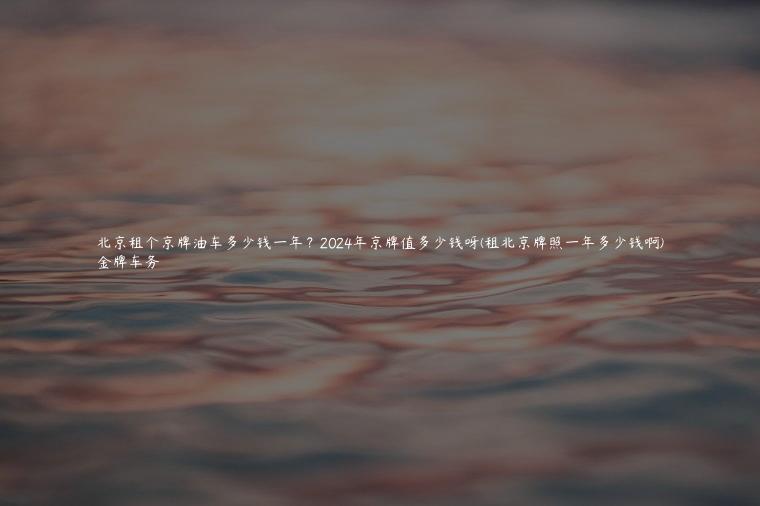 北京租个京牌油车多少钱一年？2024年京牌值多少钱呀(租北京牌照一年多少钱啊)