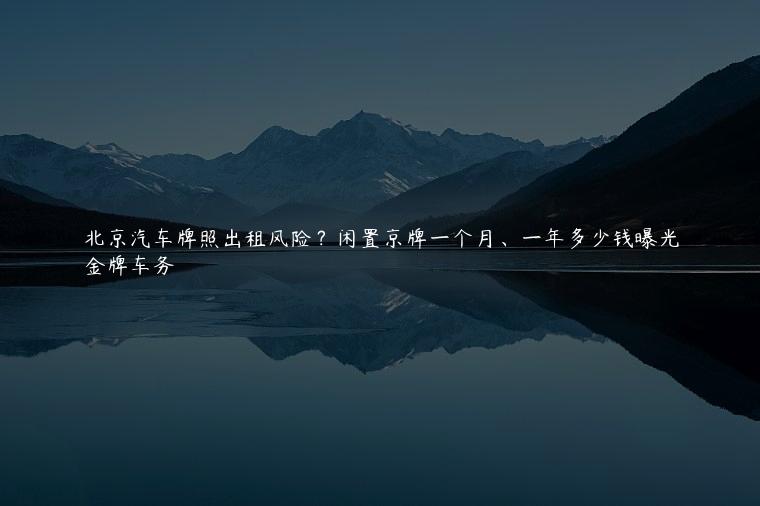 北京汽车牌照出租风险？闲置京牌一个月、一年多少钱曝光