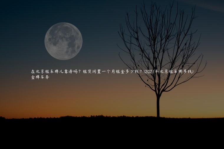 在北京租车牌儿靠谱吗？租赁闲置一个月租金多少钱？(2021年北京租车牌多钱)
