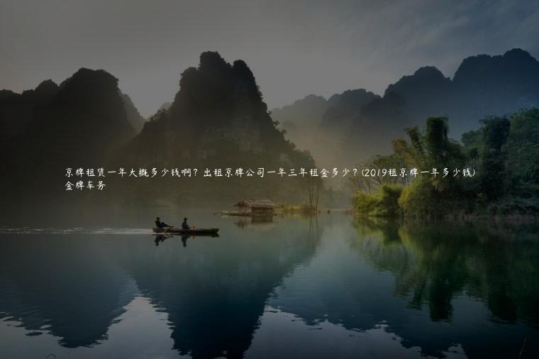 京牌租赁一年大概多少钱啊？出租京牌公司一年三年租金多少？(2019租京牌一年多少钱)