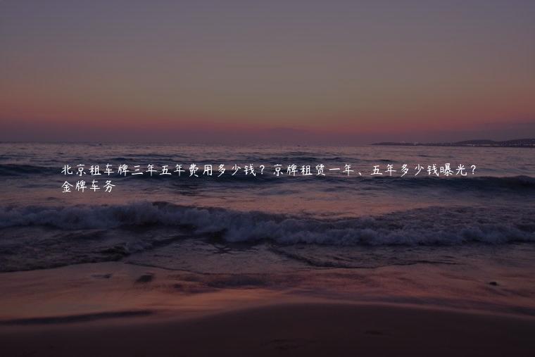 北京租车牌三年五年费用多少钱？京牌租赁一年、五年多少钱曝光？