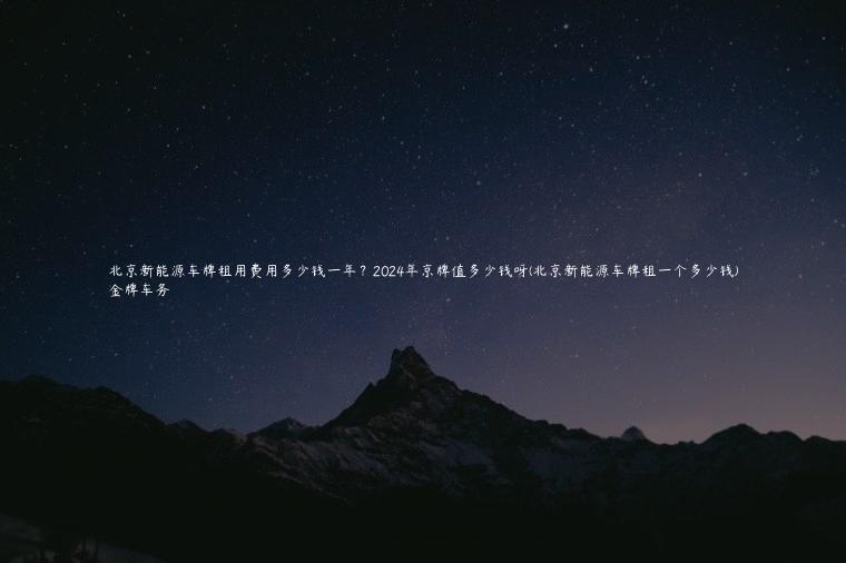 北京新能源车牌租用费用多少钱一年？2024年京牌值多少钱呀(北京新能源车牌租一个多少钱)