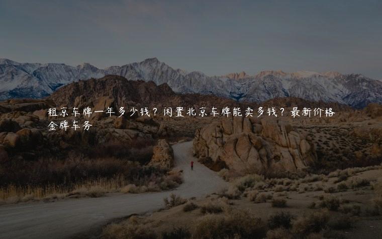 租京车牌一年多少钱？闲置北京车牌能卖多钱？最新价格