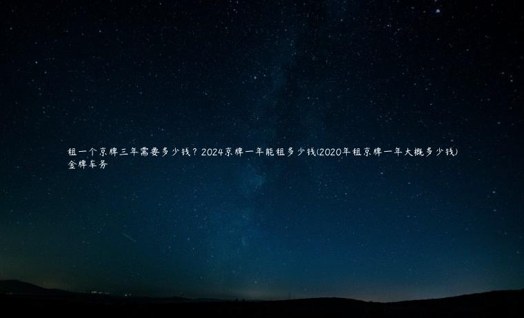 租一个京牌三年需要多少钱？2024京牌一年能租多少钱(2020年租京牌一年大概多少钱)
