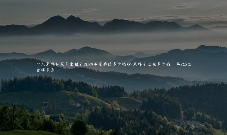 个人京牌私家车出租？2024年京牌值多少钱呀(京牌车出租多少钱一年2020)
