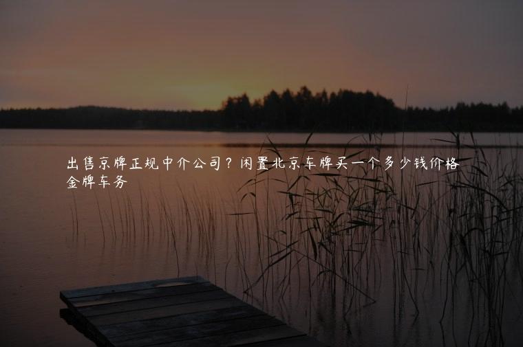出售京牌正规中介公司？闲置北京车牌买一个多少钱价格