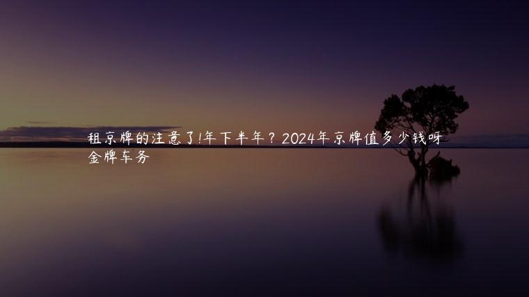 租京牌的注意了!年下半年？2024年京牌值多少钱呀