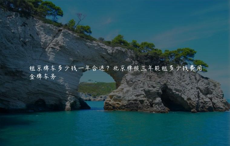 租京牌车多少钱一年合适？北京牌照三年能租多少钱费用