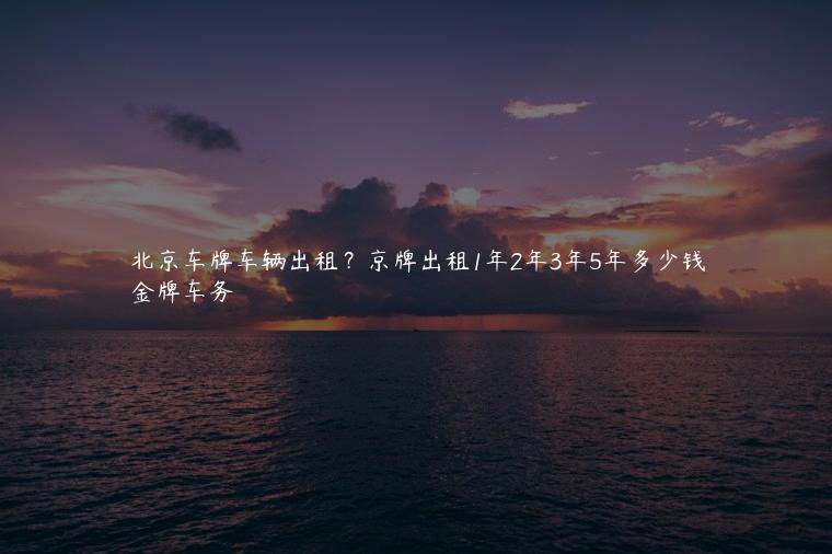 北京车牌车辆出租？京牌出租1年2年3年5年多少钱