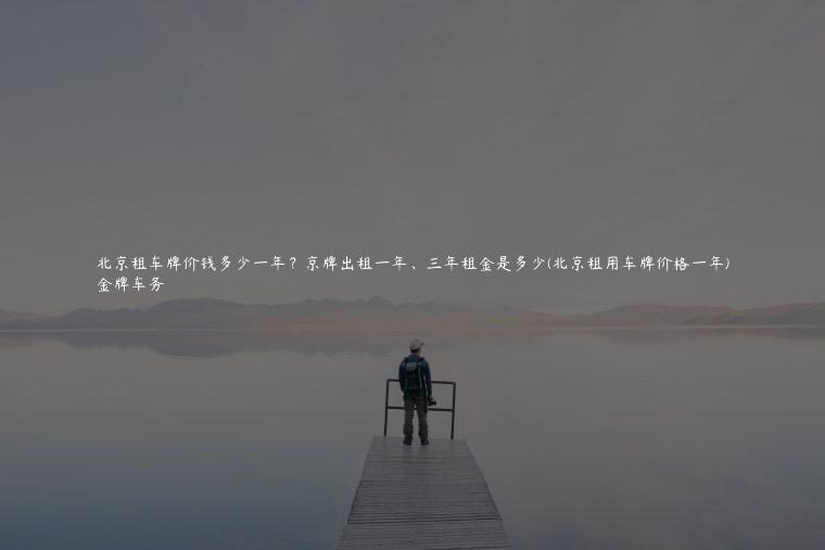 北京租车牌价钱多少一年？京牌出租一年、三年租金是多少(北京租用车牌价格一年)