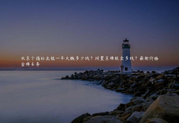 北京个指标出租一年大概多少钱？闲置京牌能卖多钱？最新价格