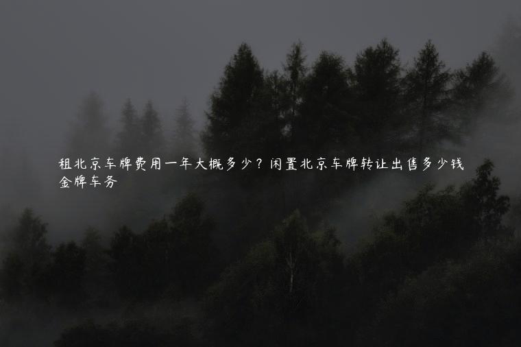 租北京车牌费用一年大概多少？闲置北京车牌转让出售多少钱