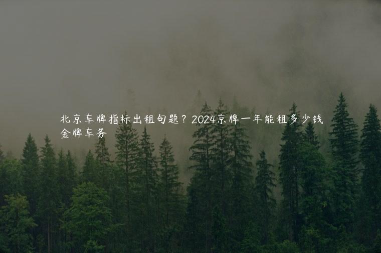 北京车牌指标出租句题？2024京牌一年能租多少钱
