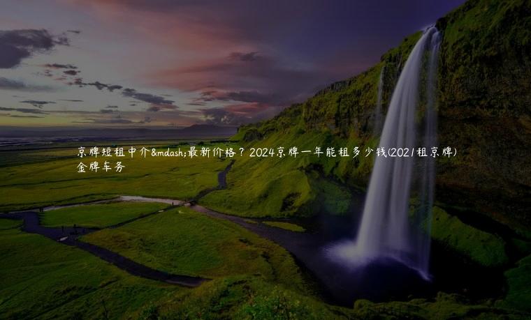 京牌短租中介—最新价格？2024京牌一年能租多少钱(2021租京牌)
