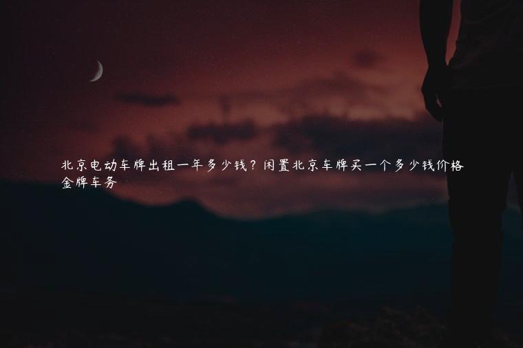 北京电动车牌出租一年多少钱？闲置北京车牌买一个多少钱价格
