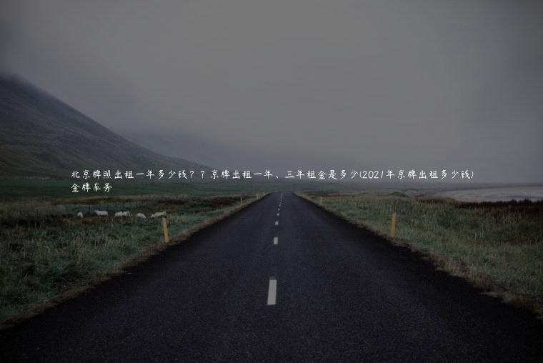 北京牌照出租一年多少钱？？京牌出租一年、三年租金是多少(2021年京牌出租多少钱)