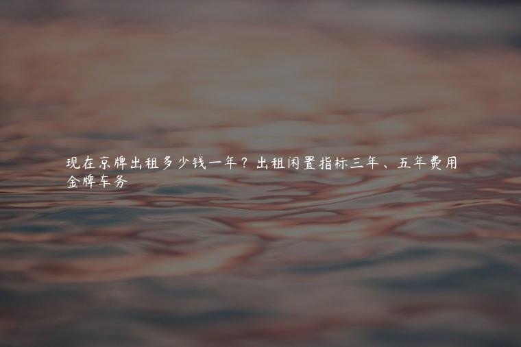 现在京牌出租多少钱一年？出租闲置指标三年、五年费用