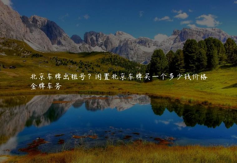 北京车牌出租号？闲置北京车牌买一个多少钱价格