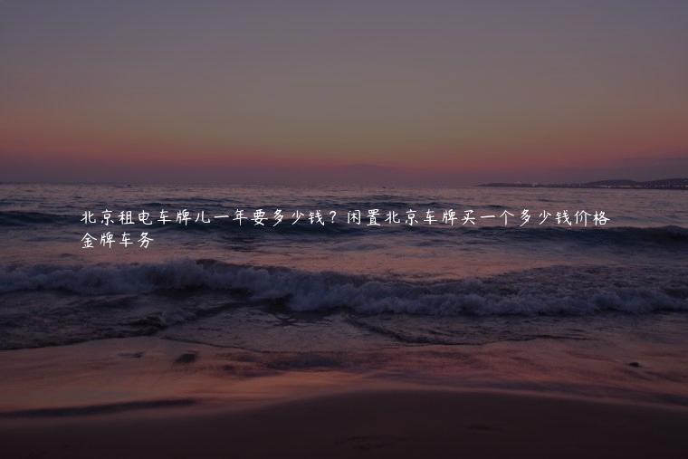 北京租电车牌儿一年要多少钱？闲置北京车牌买一个多少钱价格