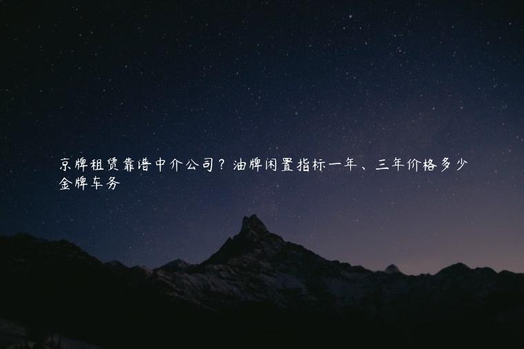 京牌租赁靠谱中介公司？油牌闲置指标一年、三年价格多少