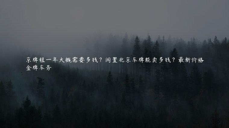 京牌租一年大概需要多钱？闲置北京车牌能卖多钱？最新价格